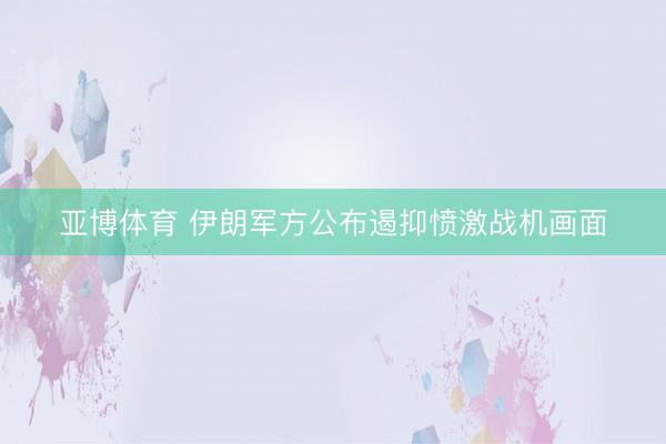 亚博体育 伊朗军方公布遏抑愤激战机画面