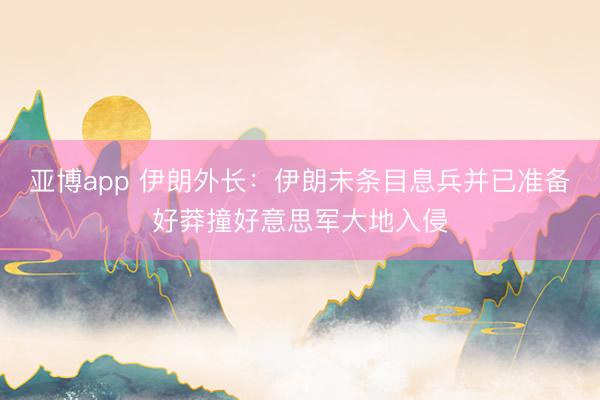 亚博app 伊朗外长:伊朗未条目息兵并已准备好莽撞好意思军大地入侵