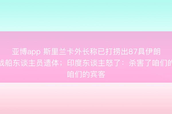 亚博app 斯里兰卡外长称已打捞出87具伊朗遇袭战船东谈主员遗体；印度东谈主怒了：杀害了咱们的宾客