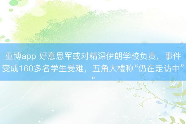 亚博app 好意思军或对精深伊朗学校负责,事件变成160多名学生受难,五角大楼称“仍在走访中”