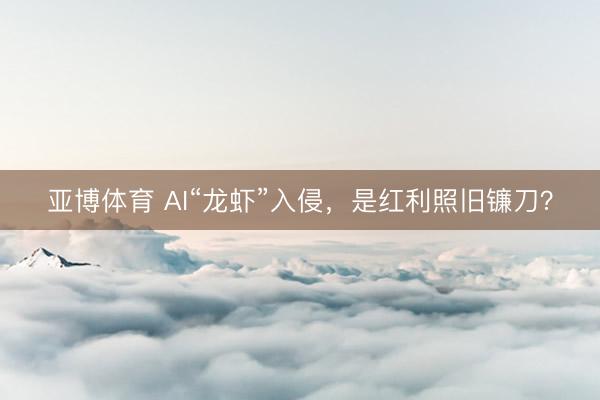 亚博体育 AI“龙虾”入侵，是红利照旧镰刀？