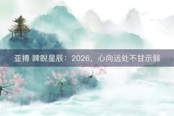 亚搏 睥睨星辰:2026,心向远处不甘示弱