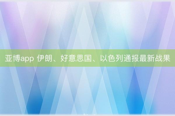 亚博app 伊朗、好意思国、以色列通报最新战果