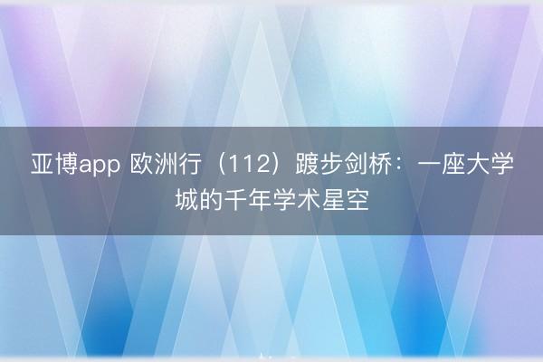 亚博app 欧洲行（112）踱步剑桥：一座大学城的千年学术星空