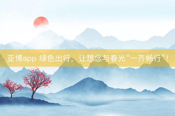 亚博app 绿色出行，让想念与春光“一齐畅行”！