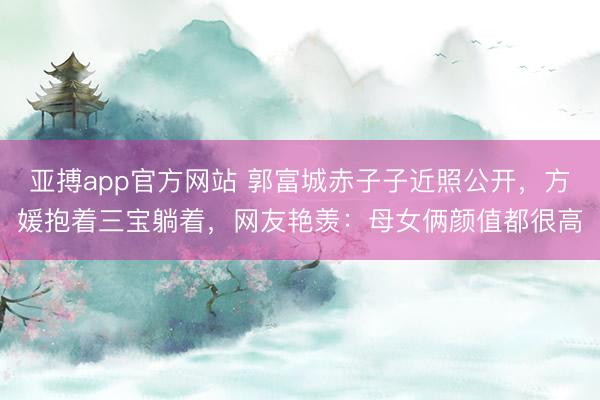 亚搏app官方网站 郭富城赤子子近照公开,方媛抱着三宝躺着,网友艳羡:母女俩颜值都很高