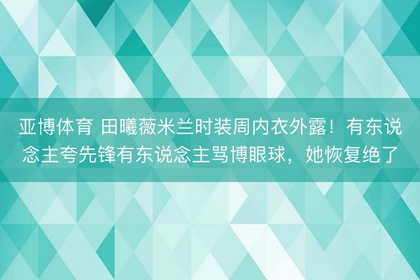 亚博体育 田曦薇米兰时装周内衣外露！有东说念主夸先锋有东说念主骂博眼球，她恢复绝了