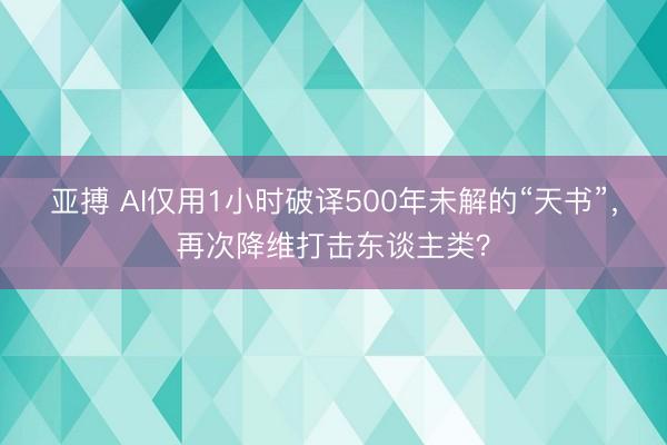 亚搏 AI仅用1小时破译500年未解的“天书”，再次降维打击东谈主类？