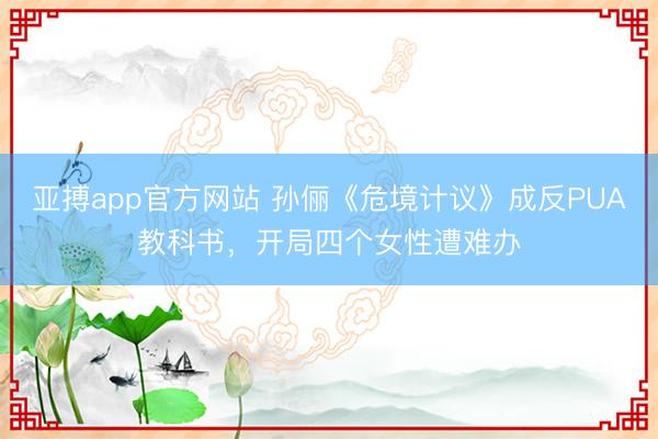 亚搏app官方网站 孙俪《危境计议》成反PUA教科书，开局四个女性遭难办