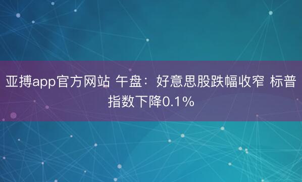 亚搏app官方网站 午盘:好意思股跌幅收窄 标普指数下降0.1%