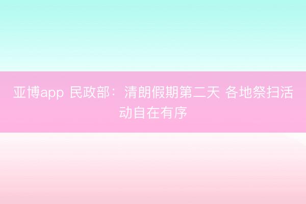 亚博app 民政部：清朗假期第二天 各地祭扫活动自在有序
