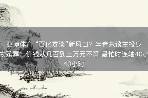 亚博体育 “百亿赛谈”新风口?年青东谈主投身宠物殡葬:价钱从几百到上万元不等 最忙时连轴40小时