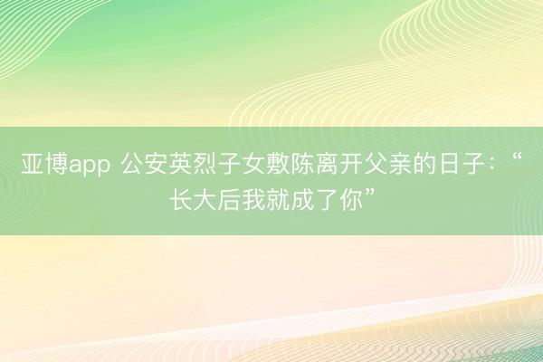 亚博app 公安英烈子女敷陈离开父亲的日子:“长大后我就成了你”