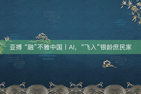 亚搏 “融”不雅中国丨AI，“飞入”银龄庶民家