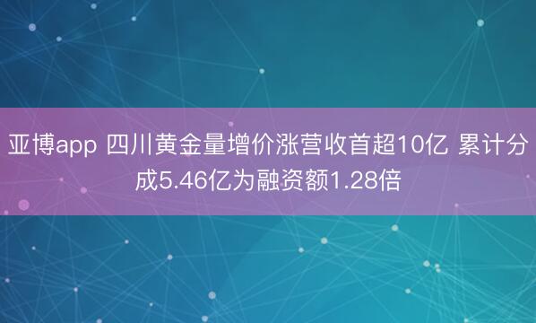 亚博app 四川黄金量增价涨营收首超10亿 累计分成5.46亿为融资额1.28倍