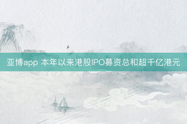亚博app 本年以来港股IPO募资总和超千亿港元