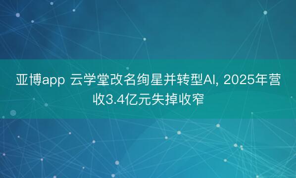 亚博app 云学堂改名绚星并转型AI, 2025年营收3.4亿元失掉收窄