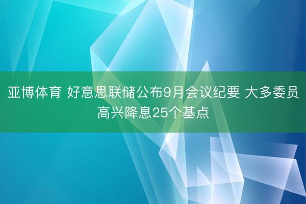 亚博体育 好意思联储公布9月会议纪要 大多委员高兴降息25个基点