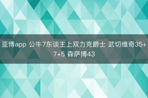 亚博app 公牛7东谈主上双力克爵士 武切维奇35+7+5 森萨博43