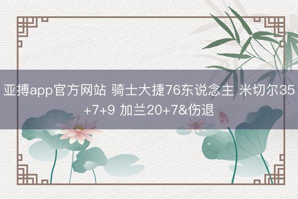 亚搏app官方网站 骑士大捷76东说念主 米切尔35+7+9 加兰20+7&伤退