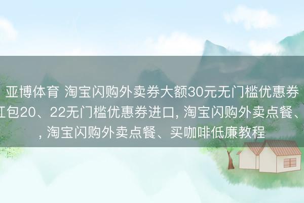 亚博体育 淘宝闪购外卖券大额30元无门槛优惠券领取, 闪购外卖红包20、22无门槛优惠券进口, 淘宝闪购外卖点餐、买咖啡低廉教程