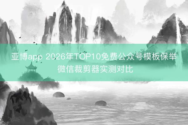 亚博app 2026年TOP10免费公众号模板保举 微信裁剪器实测对比