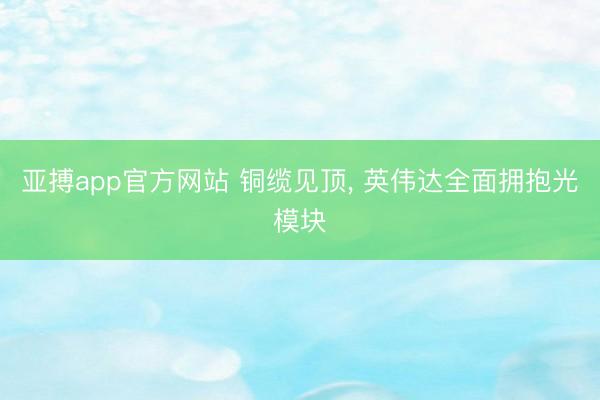 亚搏app官方网站 铜缆见顶, 英伟达全面拥抱光模块