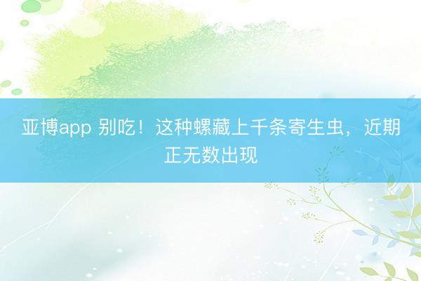 亚博app 别吃!这种螺藏上千条寄生虫,近期正无数出现