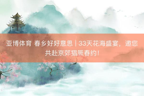 亚博体育 春乡好好意思 | 33天花海盛宴，<a href=