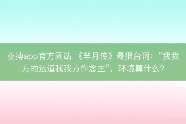 亚搏app官方网站 《芈月传》最狠台词:“我我方的运道我我方作念主”,环境算什么?