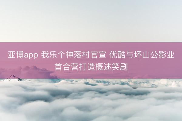 亚博app 我乐个神落村官宣 优酷与坏山公影业首合营打造概述笑剧
