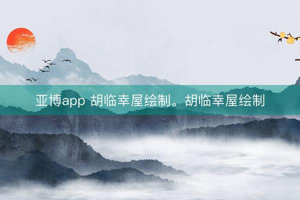 亚博app 胡临幸屋绘制。胡临幸屋绘制