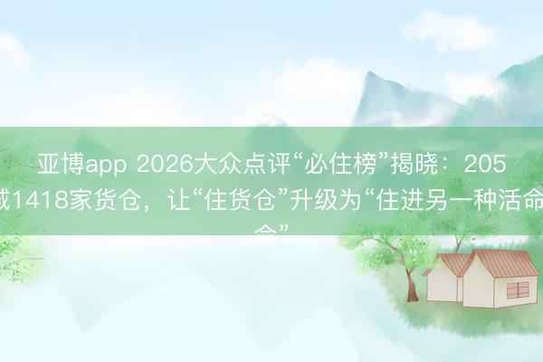 亚博app 2026大众点评“必住榜”揭晓:205城1418家货仓,让“住货仓”升级为“住进另一种活命”