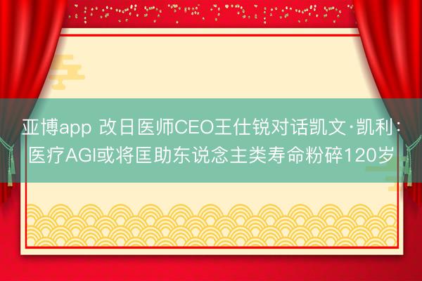 亚博app 改日医师CEO王仕锐对话凯文·凯利:医疗AGI或将匡助东说念主类寿命粉碎120岁