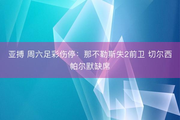 亚搏 周六足彩伤停:那不勒斯失2前卫 切尔西帕尔默缺席