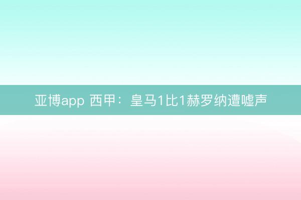 亚博app 西甲：皇马1比1赫罗纳遭嘘声