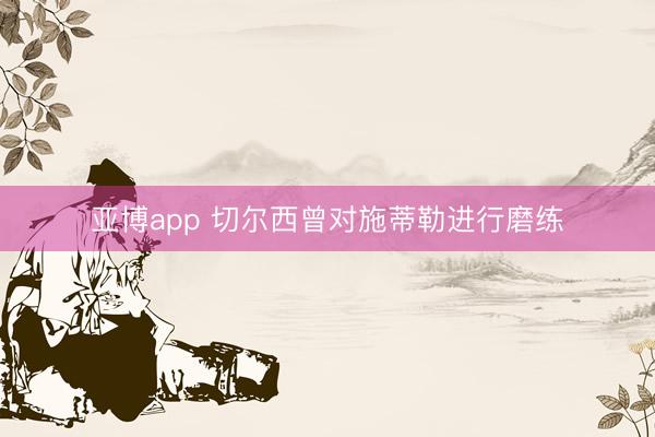 亚博app 切尔西曾对施蒂勒进行磨练