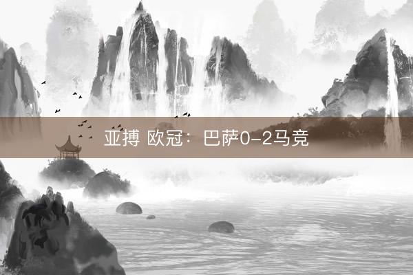 亚搏 欧冠:巴萨0-2马竞