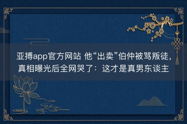 亚搏app官方网站 他“出卖”伯仲被骂叛徒，真相曝光后全网哭了：这才是真男东谈主
