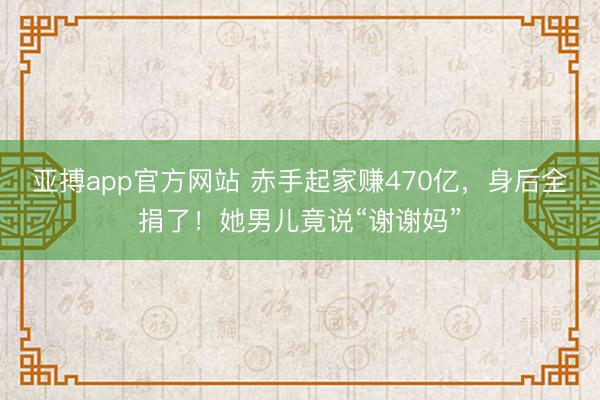 亚搏app官方网站 赤手起家赚470亿，身后全捐了！她男儿竟说“谢谢妈”