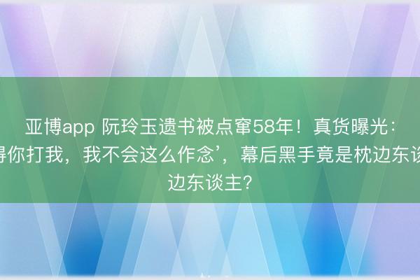 亚博app 阮玲玉遗书被点窜58年!真货曝光:‘莫得你打我,我不会这么作念’,幕后黑手竟是枕边东谈主?