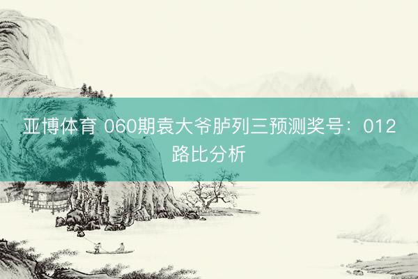 亚博体育 060期袁大爷胪列三预测奖号:012路比分析