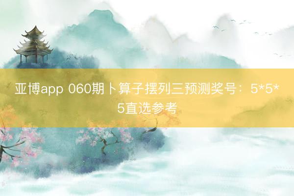 亚博app 060期卜算子摆列三预测奖号：5*5*5直选参考
