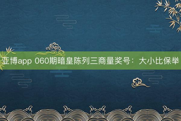 亚博app 060期暗皇陈列三商量奖号：大小比保举