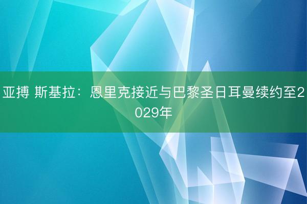 亚搏 斯基拉：恩里克接近与巴黎圣日耳曼续约至2029年