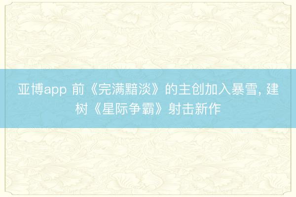 亚博app 前《完满黯淡》的主创加入暴雪, 建树《星际争霸》射击新作