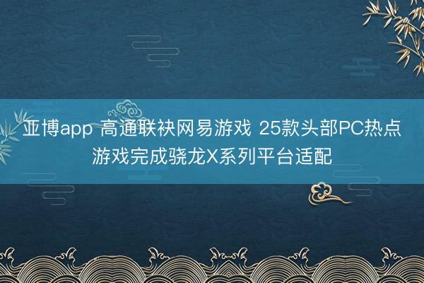 亚博app 高通联袂网易游戏 25款头部PC热点游戏完成骁龙X系列平台适配