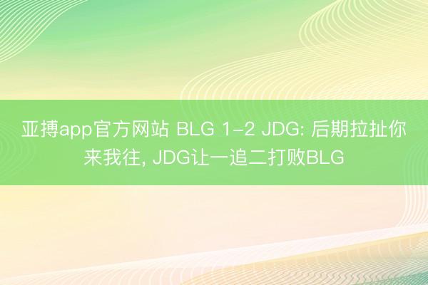 亚搏app官方网站 BLG 1-2 JDG: 后期拉扯你来我往, JDG让一追二打败BLG