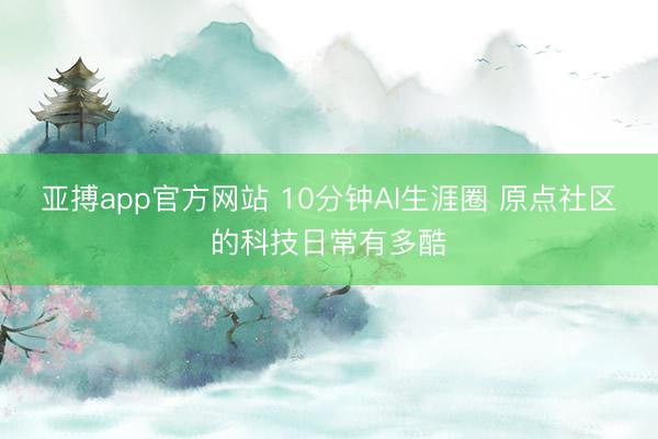 亚搏app官方网站 10分钟AI生涯圈 原点社区的科技日常有多酷