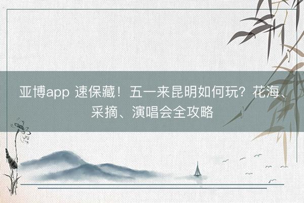 亚博app 速保藏!五一来昆明如何玩?花海、采摘、演唱会全攻略